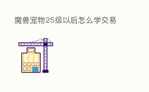 魔獸寵物25級以后怎么學交易