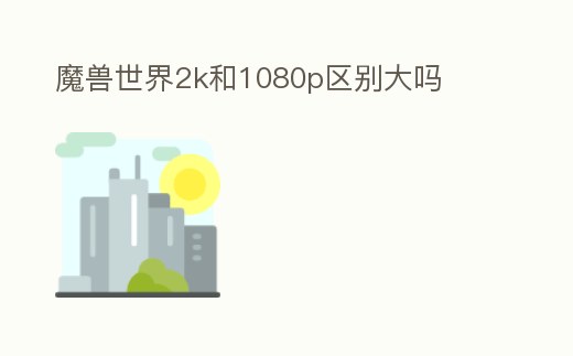 魔獸世界2k和1080p區別大嗎