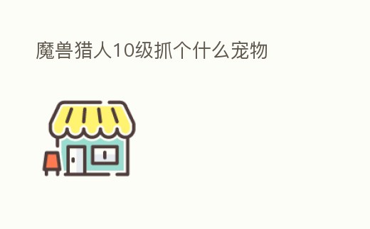 魔獸獵人10級(jí)抓個(gè)什么寵物