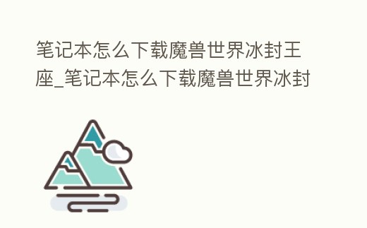 筆記本怎么下載魔獸世界冰封王座_筆記本怎么下載魔獸世界冰封王座手機