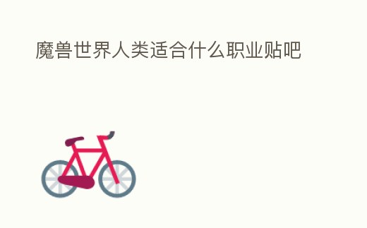 魔獸世界人類適合什么職業(yè)貼吧