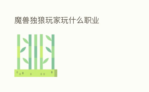 魔獸獨(dú)狼玩家玩什么職業(yè)