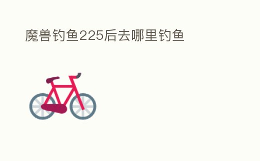 魔獸釣魚225后去哪里釣魚