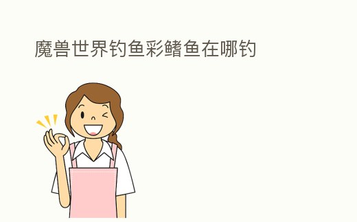 魔獸世界釣魚(yú)彩鰭魚(yú)在哪釣