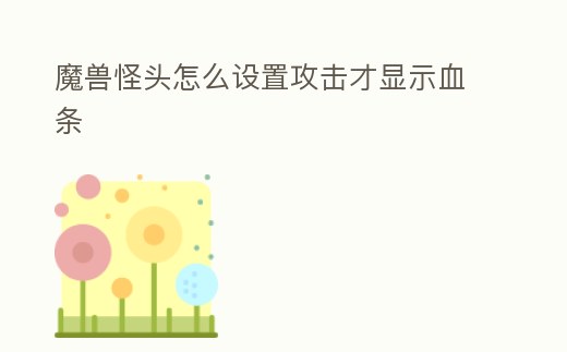 魔獸怪頭怎么設(shè)置攻擊才顯示血條