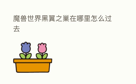 魔獸世界黑翼之巢在哪里怎么過去