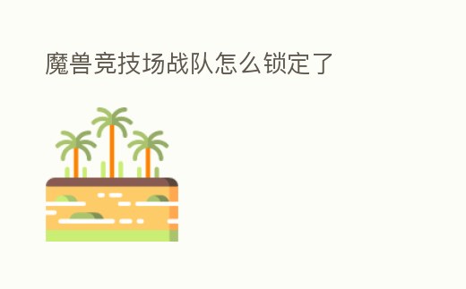 魔獸競技場戰(zhàn)隊(duì)怎么鎖定了