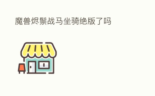 魔獸燼鬃戰(zhàn)馬坐騎絕版了嗎