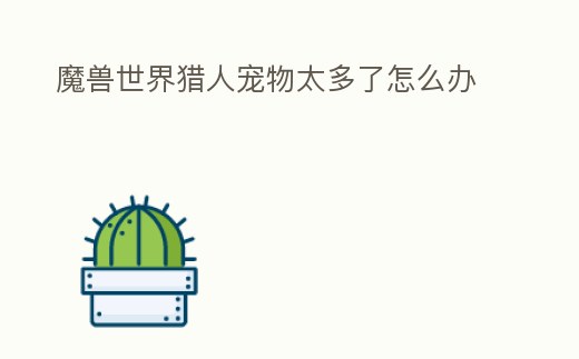 魔獸世界獵人寵物太多了怎么辦