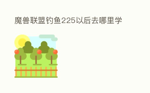魔獸聯(lián)盟釣魚225以后去哪里學(xué)