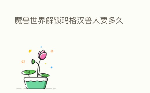 魔獸世界解鎖瑪格漢獸人要多久