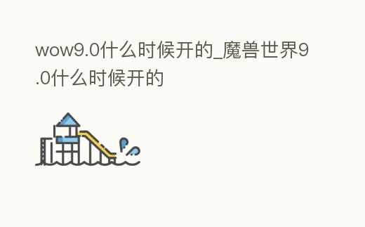 wow9.0什么時候開的_魔獸世界9.0什么時候開的