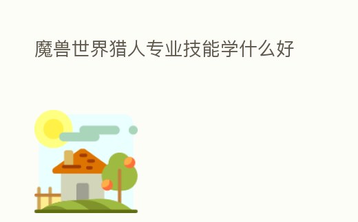 魔獸世界獵人專業(yè)技能學(xué)什么好