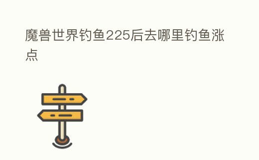 魔獸世界釣魚225后去哪里釣魚漲點