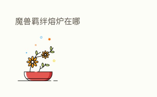 魔獸羈絆熔爐在哪