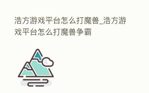 浩方游戲平臺怎么打魔獸_浩方游戲平臺怎么打魔獸爭霸