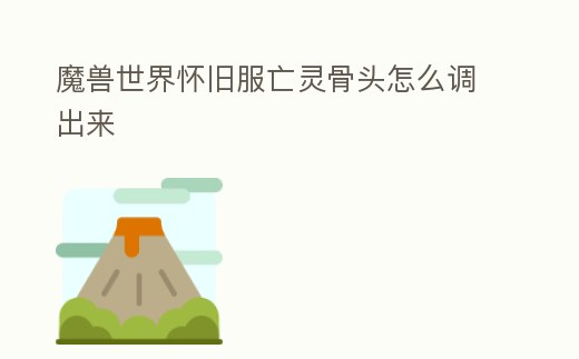 魔獸世界懷舊服亡靈骨頭怎么調出來