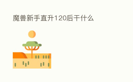 魔獸新手直升120后干什么