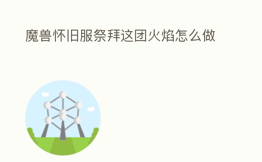 魔獸懷舊服祭拜這團火焰怎么做