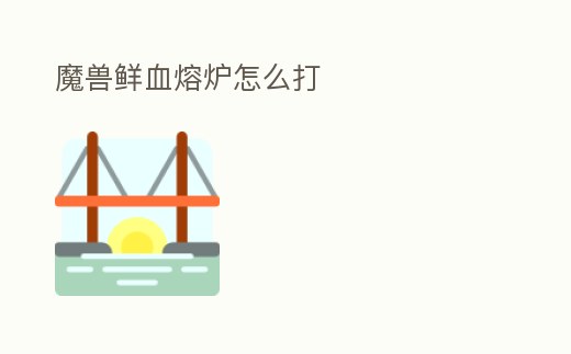 魔獸鮮血熔爐怎么打
