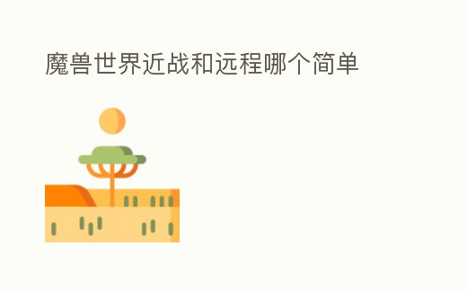 魔獸世界近戰(zhàn)和遠(yuǎn)程哪個(gè)簡(jiǎn)單