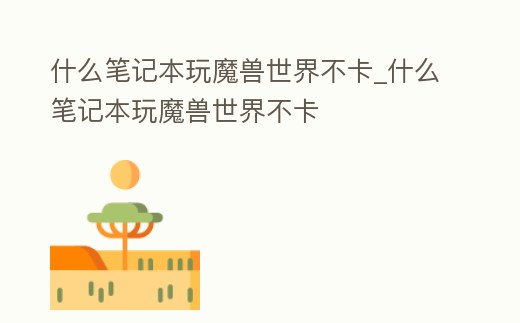 什么筆記本玩魔獸世界不卡_什么筆記本玩魔獸世界不卡