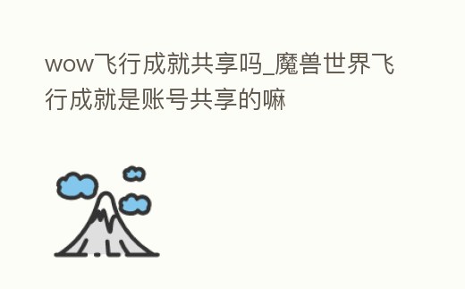 wow飛行成就共享嗎_魔獸世界飛行成就是賬號共享的嘛