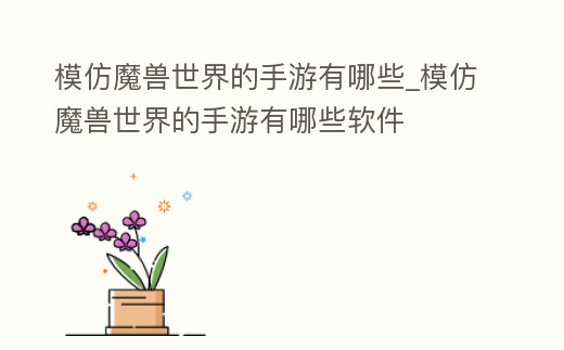 模仿魔獸世界的手游有哪些_模仿魔獸世界的手游有哪些軟件