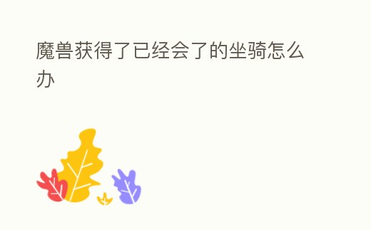 魔獸獲得了已經(jīng)會了的坐騎怎么辦