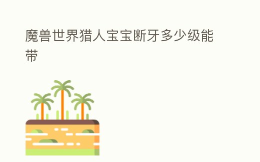 魔獸世界獵人寶寶斷牙多少級能帶