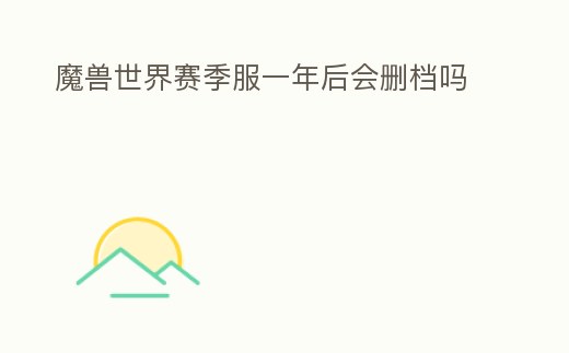 魔獸世界賽季服一年后會刪檔嗎