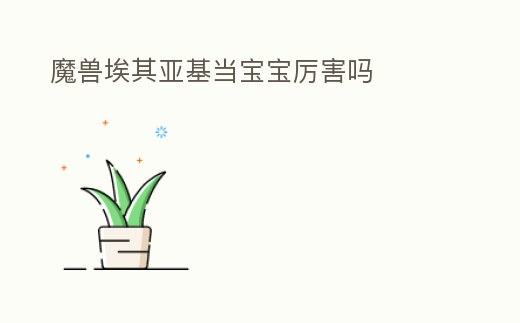 魔獸埃其亞基當寶寶厲害嗎