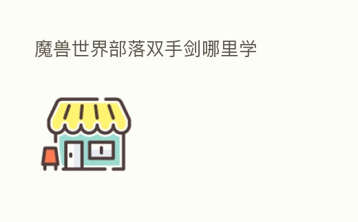 魔獸世界部落雙手劍哪里學(xué)