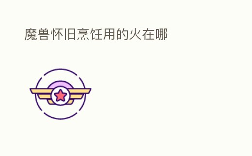 魔獸懷舊烹飪用的火在哪