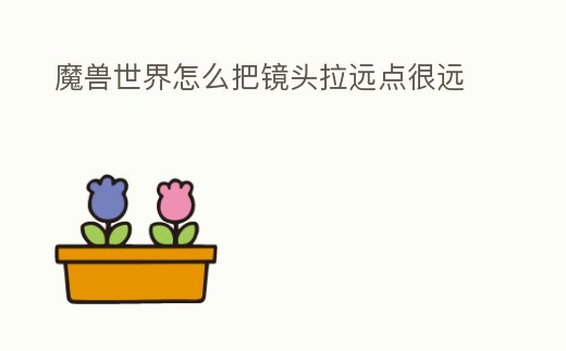 魔獸世界怎么把鏡頭拉遠(yuǎn)點(diǎn)很遠(yuǎn)