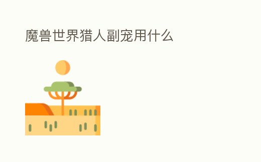 魔獸世界獵人副寵用什么