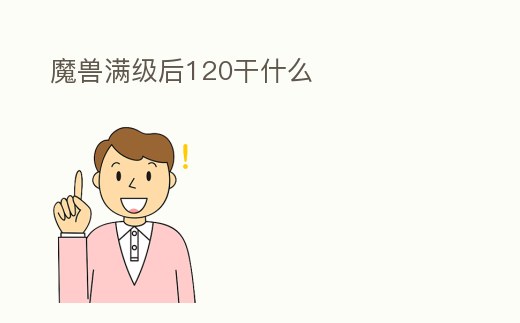 魔獸滿級(jí)后120干什么