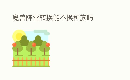 魔獸陣營轉(zhuǎn)換能不換種族嗎