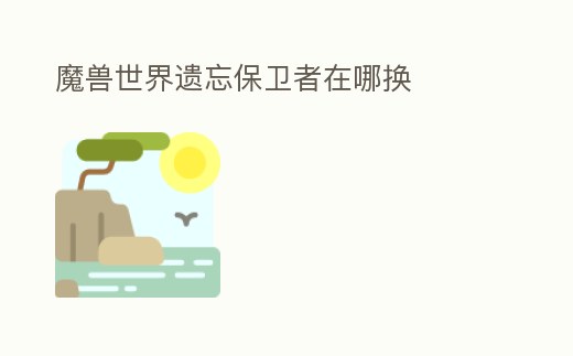 魔獸世界遺忘保衛者在哪換