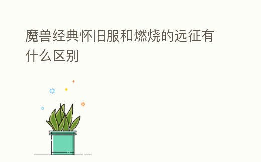 魔獸經(jīng)典懷舊服和燃燒的遠(yuǎn)征有什么區(qū)別