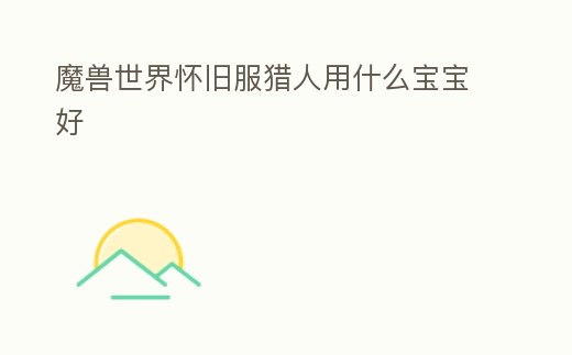 魔獸世界懷舊服獵人用什么寶寶好