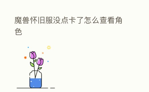 魔獸懷舊服沒點卡了怎么查看角色