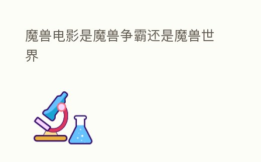 魔獸電影是魔獸爭霸還是魔獸世界