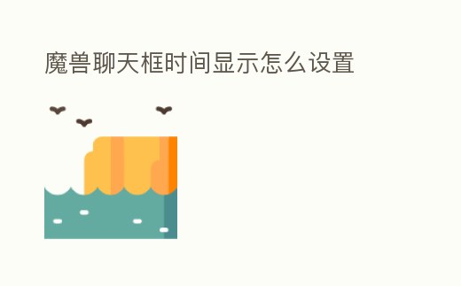 魔獸聊天框時間顯示怎么設(shè)置