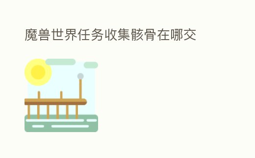 魔獸世界任務收集骸骨在哪交