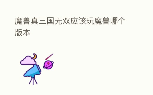 魔獸真三國無雙應該玩魔獸哪個版本