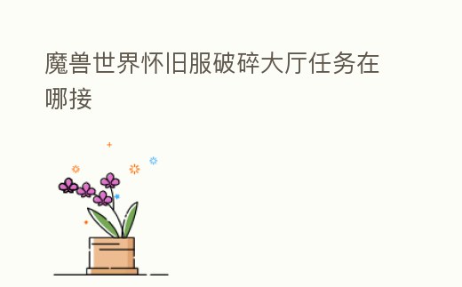 魔獸世界懷舊服破碎大廳任務在哪接