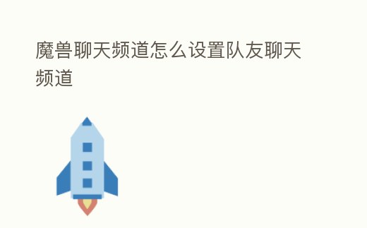 魔獸聊天頻道怎么設(shè)置隊友聊天頻道