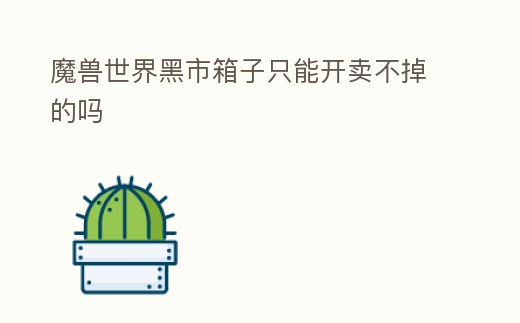 魔獸世界黑市箱子只能開(kāi)賣(mài)不掉的嗎