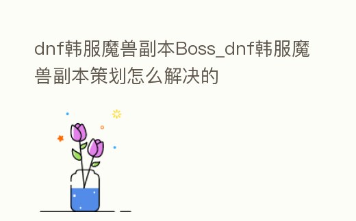 dnf韓服魔獸副本Boss_dnf韓服魔獸副本策劃怎么解決的